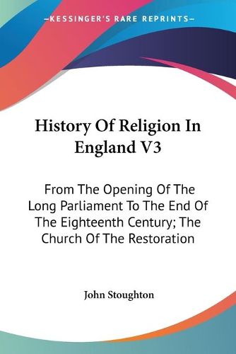 Cover image for History of Religion in England V3: From the Opening of the Long Parliament to the End of the Eighteenth Century; The Church of the Restoration