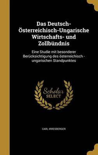 Cover image for Das Deutsch-Osterreichisch-Ungarische Wirtschafts- Und Zollbundnis: Eine Studie Mit Besonderer Berucksichtigung Des Osterreichisch -Ungarischen Standpunktes