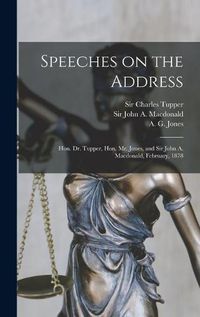 Cover image for Speeches on the Address [microform]: Hon. Dr. Tupper, Hon. Mr. Jones, and Sir John A. Macdonald, February, 1878