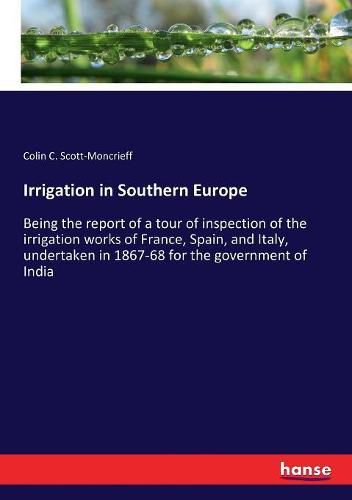 Cover image for Irrigation in Southern Europe: Being the report of a tour of inspection of the irrigation works of France, Spain, and Italy, undertaken in 1867-68 for the government of India