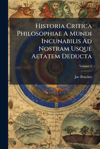 Cover image for Historia Critica Philosophiae a Mundi Incunabilis Ad Nostram Usque Aetatem Deducta, Volume 3...