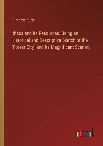 Ithaca and its Resources. Being an Historical and Descriptive Sketch of the "Forest City" and Its Magnificent Scenery