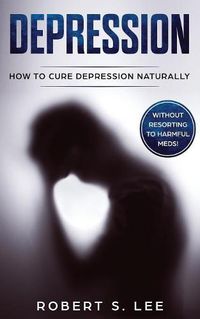 Cover image for Depression: How to Cure Depression Naturally Without Resorting to Harmful Meds