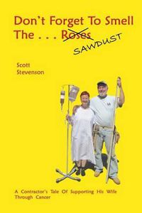 Cover image for Don't Forget To Smell The . . . Sawdust: A Contractor's Tale Of Supporting His Wife Through Cancer