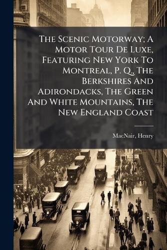 Cover image for The Scenic Motorway; A Motor Tour de Luxe, Featuring New York to Montreal, P. Q., the Berkshires and Adirondacks, the Green and White Mountains, the New England Coast