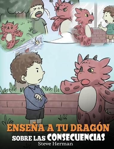 Ensena a tu Dragon Sobre las Consecuencias: (Teach Your Dragon To Understand Consequences) Un Lindo Cuento Infantil para Ensenar a los Ninos a Comprender las Consecuencias y Como Tomar Buenas Decisiones.