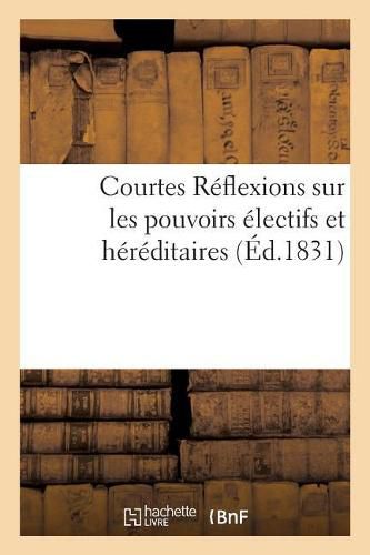 Cover image for Courtes Reflexions Sur Les Pouvoirs Electifs Et Hereditaires: Et Sur l'Equilibre Qu'il Faut Etablir Entre Eux, 1er Juillet