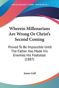 Cover image for Wherein Millenarians Are Wrong or Christ's Second Coming: Proved to Be Impossible Until the Father Has Made His Enemies His Footstool (1887)