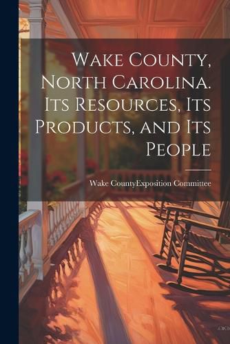 Cover image for Wake County, North Carolina. Its Resources, its Products, and its People