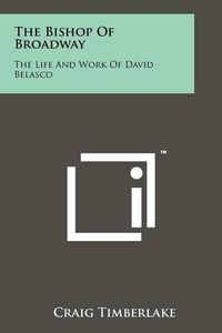 Cover image for The Bishop of Broadway: The Life and Work of David Belasco