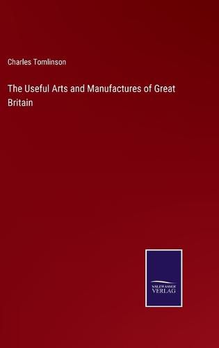 The Useful Arts and Manufactures of Great Britain