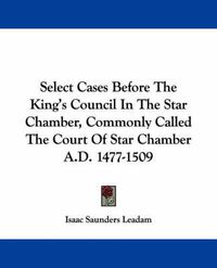 Cover image for Select Cases Before the King's Council in the Star Chamber, Commonly Called the Court of Star Chamber A.D. 1477-1509