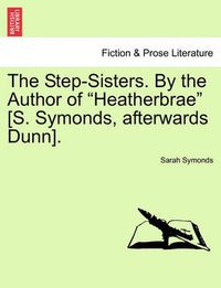 Cover image for The Step-Sisters. by the Author of Heatherbrae [S. Symonds, Afterwards Dunn]. Vol. II.