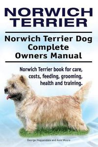Cover image for Norwich Terrier. Norwich Terrier Dog Complete Owners Manual. Norwich Terrier book for care, costs, feeding, grooming, health and training.