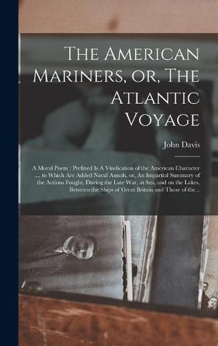 The American Mariners, or, The Atlantic Voyage [microform]: a Moral Poem: Prefixed is A Vindication of the American Character ..., to Which Are Added Naval Annals, or, An Impartial Summary of the Actions Fought, During the Late War, at Sea, and On...