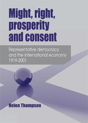 Cover image for Might, Right, Prosperity and Consent: Representative Democracy and the International Economy 1919-2001