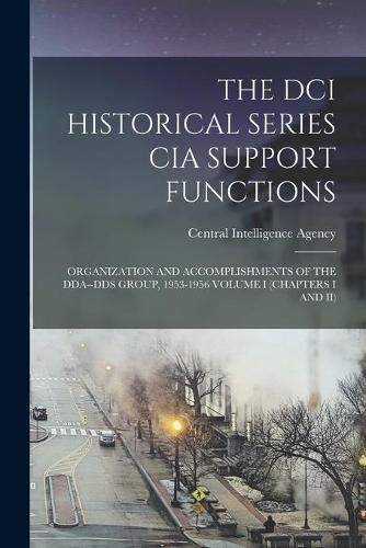 Cover image for The DCI Historical Series CIA Support Functions: Organization and Accomplishments of the Dda--Dds Group, 1953-1956 Volume I (Chapters I and II)