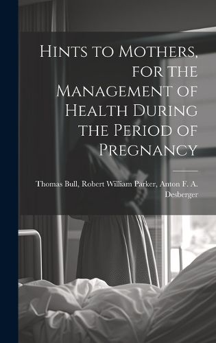 Cover image for Hints to Mothers, for the Management of Health During the Period of Pregnancy
