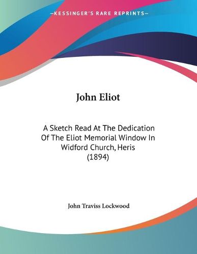 Cover image for John Eliot: A Sketch Read at the Dedication of the Eliot Memorial Window in Widford Church, Heris (1894)