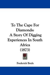 Cover image for To The Cape For Diamonds: A Story Of Digging Experiences In South Africa (1873)