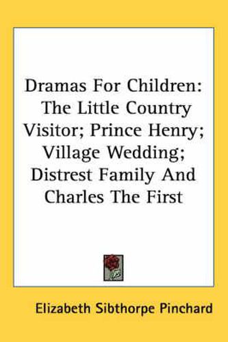 Cover image for Dramas for Children: The Little Country Visitor; Prince Henry; Village Wedding; Distrest Family and Charles the First