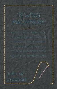 Cover image for Sewing Machinery - Being A Practical Manual of The Sewing Machine Comprising Its History And Details Of Its Construction, With Full Technical Directions For The Adjusting Of Sewing Machines