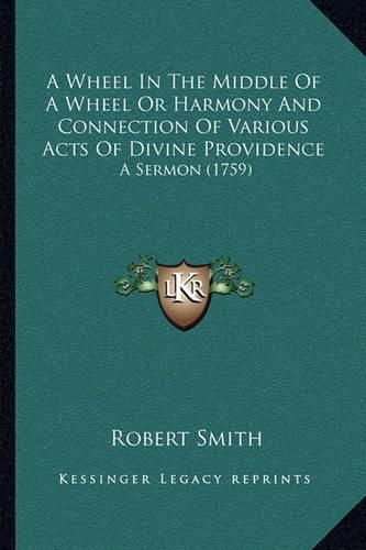 Cover image for A Wheel in the Middle of a Wheel or Harmony and Connection of Various Acts of Divine Providence: A Sermon (1759)