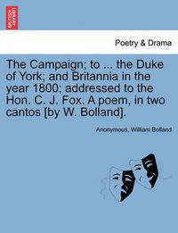 Cover image for The Campaign; To ... the Duke of York; And Britannia in the Year 1800; Addressed to the Hon. C. J. Fox. a Poem, in Two Cantos [by W. Bolland].