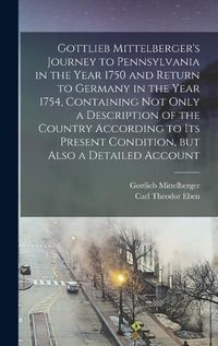 Cover image for Gottlieb Mittelberger's Journey to Pennsylvania in the Year 1750 and Return to Germany in the Year 1754, Containing not Only a Description of the Country According to its Present Condition, but Also a Detailed Account