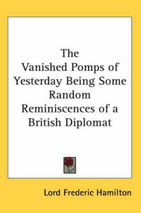 Cover image for The Vanished Pomps of Yesterday Being Some Random Reminiscences of a British Diplomat