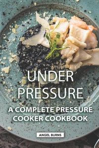 Cover image for Under Pressure: A Complete Pressure Cooker Cookbook