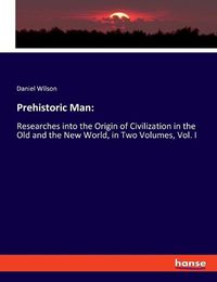 Cover image for Prehistoric Man: Researches into the Origin of Civilization in the Old and the New World, in Two Volumes, Vol. I