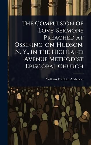Cover image for The Compulsion of Love; Sermons Preached at Ossining-on-Hudson, N. Y., in the Highland Avenue Methodist Episcopal Church