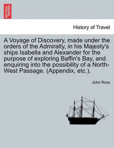 Cover image for A Voyage of Discovery, made under the orders of the Admiralty, in his Majesty's ships Isabella and Alexander for the purpose of exploring Baffin's Bay, and enquiring into the possibility of a North-West Passage. (Appendix, etc.).