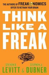 Cover image for Think Like a Freak: The Authors of Freakonomics Offer to Retrain Your Brain