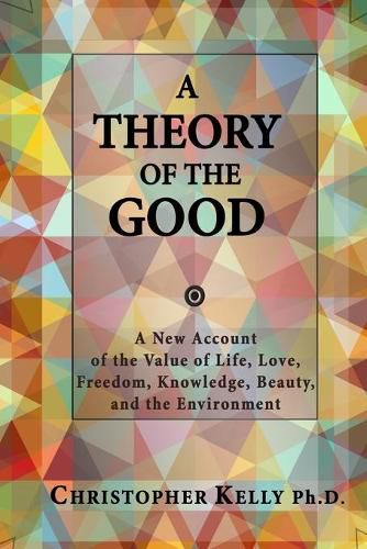 A Theory of the Good: A New Account of the Value of Life, Love, Freedom, Knowledge, Beauty, and the Environment