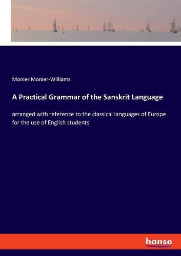 A Practical Grammar of the Sanskrit Language: arranged with reference to the classical languages of Europe for the use of English students