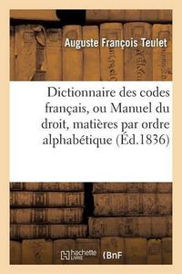 Cover image for Dictionnaire Des Codes Francais, Ou Manuel Du Droit Dans Lequel Toutes Les Matieres: Que Renferment Les Codes Sont Distribuees Textuellement Par Ordre Alphabetique