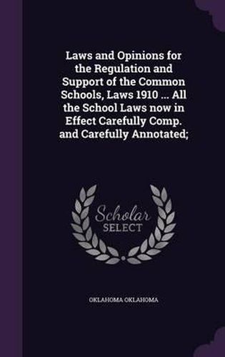 Cover image for Laws and Opinions for the Regulation and Support of the Common Schools, Laws 1910 ... All the School Laws Now in Effect Carefully Comp. and Carefully Annotated;