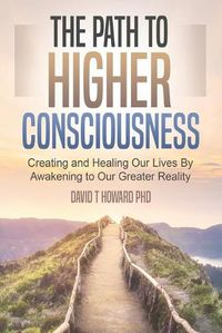 Cover image for The Path to Higher Consciousness: Creating and Healing Our Lives by Awakening to Our Greater Reality