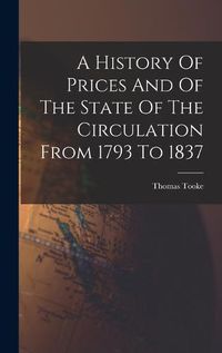 Cover image for A History Of Prices And Of The State Of The Circulation From 1793 To 1837