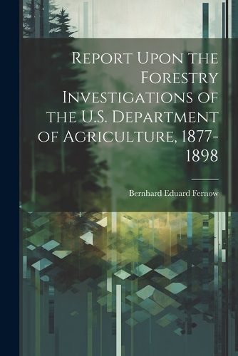 Cover image for Report Upon the Forestry Investigations of the U.S. Department of Agriculture, 1877-1898