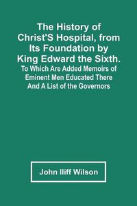 Cover image for The History Of Christ'S Hospital, From Its Foundation By King Edward The Sixth. To Which Are Added Memoirs Of Eminent Men Educated There; And A List Of The Governors