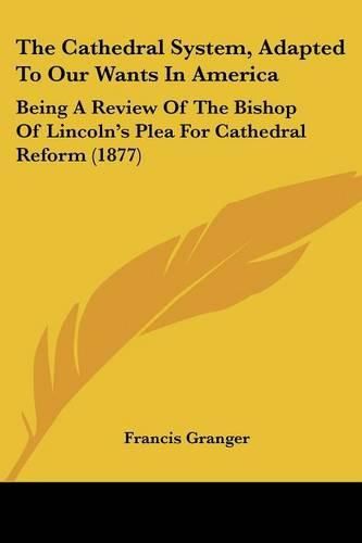 Cover image for The Cathedral System, Adapted to Our Wants in America: Being a Review of the Bishop of Lincoln's Plea for Cathedral Reform (1877)