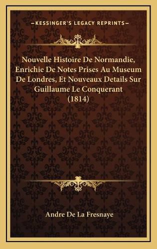 Nouvelle Histoire de Normandie, Enrichie de Notes Prises Au Museum de Londres, Et Nouveaux Details Sur Guillaume Le Conquerant (1814)