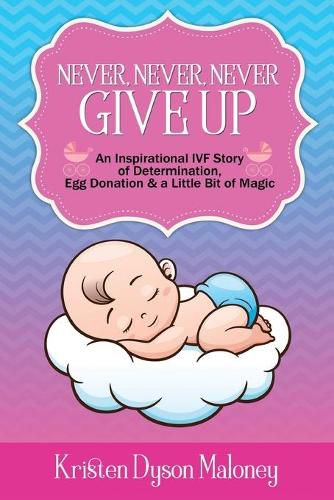 Cover image for Never, Never, Never Give Up: An Inspirational IVF Story of Determination, Egg Donation and a Little Bit of Magic