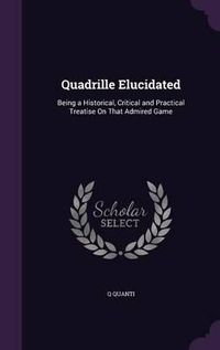 Cover image for Quadrille Elucidated: Being a Historical, Critical and Practical Treatise on That Admired Game