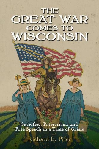 Cover image for The Great War Comes to Wisconsin: Sacrifice, Patriotism, and Free Speech in a Time of Crisis