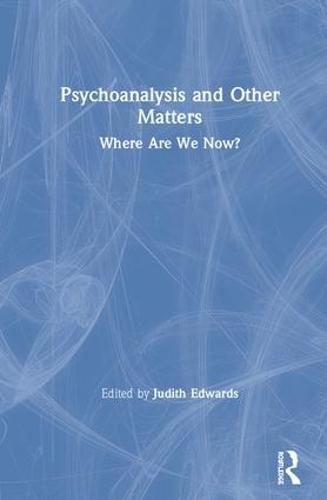 Psychoanalysis and Other Matters: Where Are We Now?