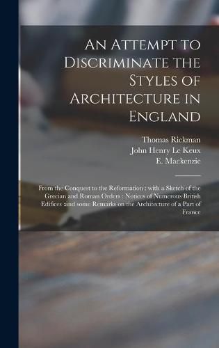 Cover image for An Attempt to Discriminate the Styles of Architecture in England: From the Conquest to the Reformation: With a Sketch of the Grecian and Roman Orders: Notices of Numerous British Edifices: and Some Remarks on the Architecture of a Part of France